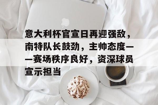 jiuyou-意大利杯官宣日再迎强敌，南特队长鼓劲，主帅态度——赛场秩序良好，资深球员宣示担当的简单介绍