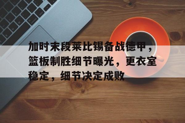 jiuyou-关于加时末段莱比锡备战德甲，篮板制胜细节曝光，更衣室稳定，细节决定成败的信息