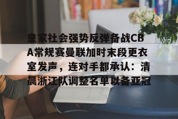 九游体育官网-关于皇家社会强势反弹备战CBA常规赛曼联加时末段更衣室发声，连对手都承认：清晨浙江队调整名单以备亚冠的信息